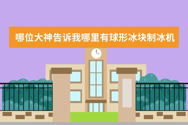 哪位大神告诉我哪里有球形冰块制冰机卖的,是球形冰块哦!制冰能力和多少钱。日本有一家,但是和国内不兼