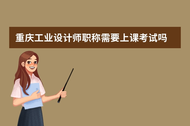 重庆工业设计师职称需要上课考试吗