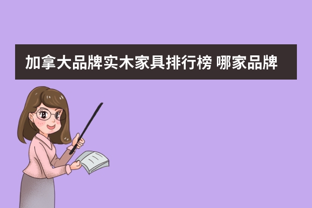 加拿大品牌实木家具排行榜 哪家品牌实木家具好实木家具十大品牌最新排名