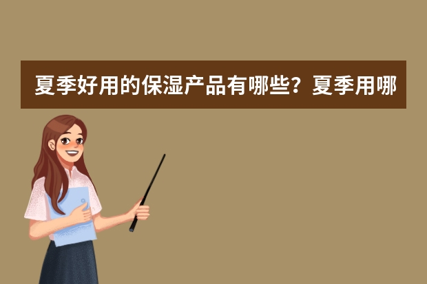 夏季好用的保湿产品有哪些?夏季用哪个保湿护肤品好?