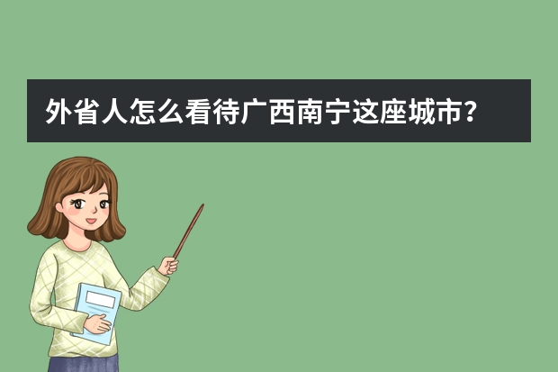 外省人怎么看待广西南宁这座城市?