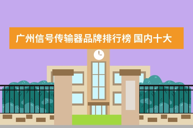 广州信号传输器品牌排行榜 国内十大智能门锁品牌？