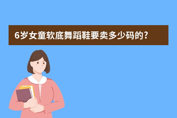 6岁女童软底舞蹈鞋要卖多少码的?