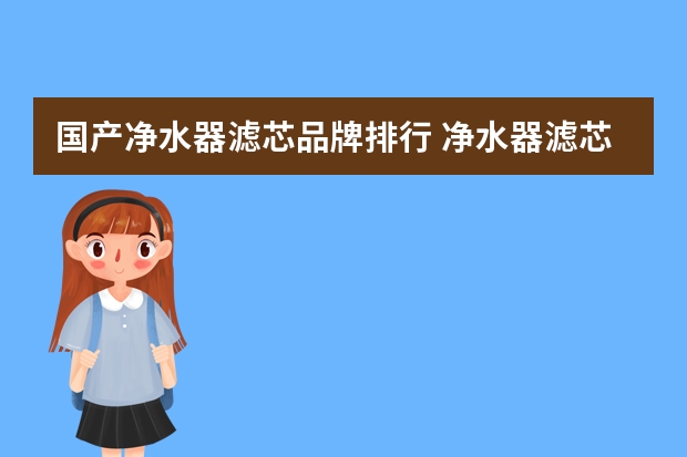国产净水器滤芯品牌排行 净水器滤芯哪家好?