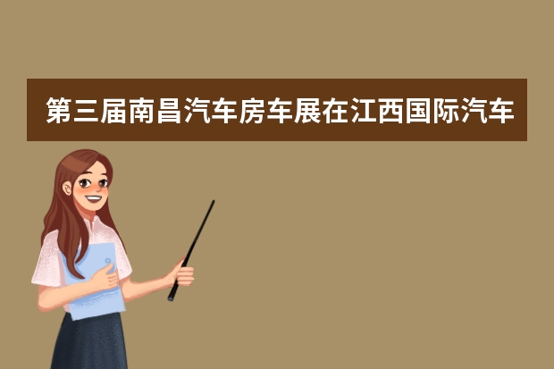 第三届南昌汽车房车展在江西国际汽车会展中心盛大开幕 藏在江西深山的房车露营景点，垂钓者的快乐天堂，踏青郊游好去处