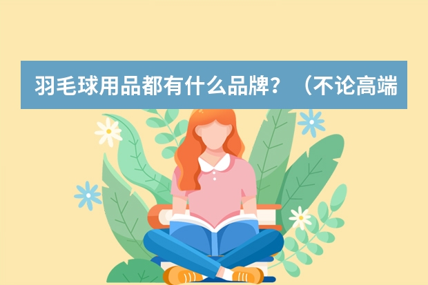 羽毛球用品都有什么品牌？（不论高端低端）