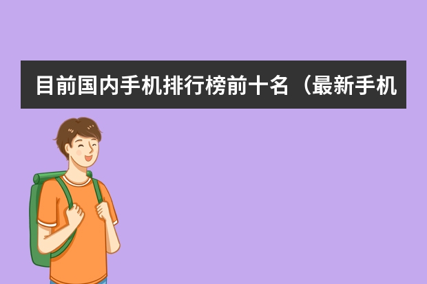 目前国内手机排行榜前十名(最新手机品牌排行榜(手机品牌前十名))