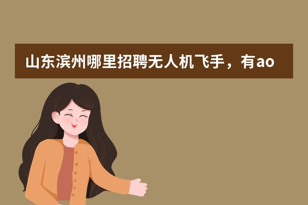山东滨州哪里招聘无人机飞手，有aopo无人机机长驾驶证，工资待遇如何？