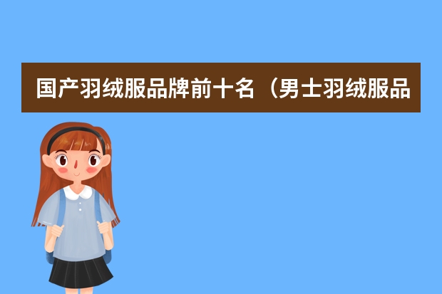 国产羽绒服品牌前十名（男士羽绒服品牌十大排名(中国男士羽绒服品牌十大排名)）