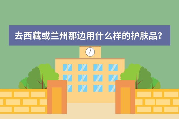 去西藏或兰州那边用什么样的护肤品？
