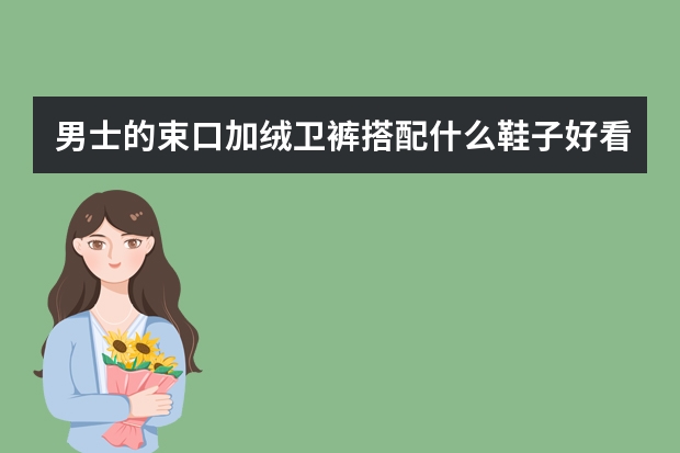 男士的束口加绒卫裤搭配什么鞋子好看？