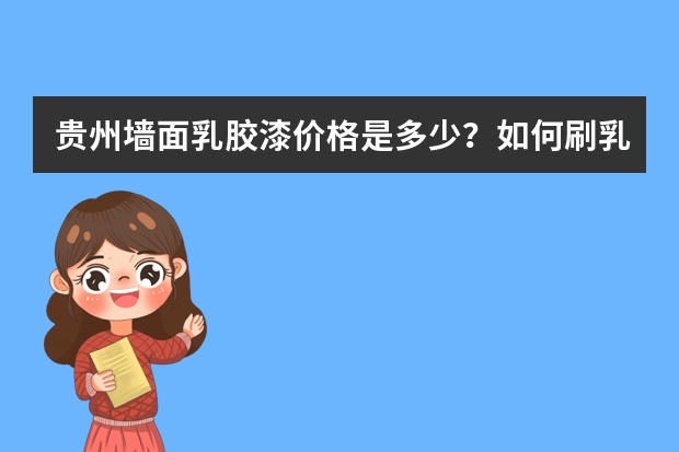 贵州墙面乳胶漆价格是多少？如何刷乳胶漆？