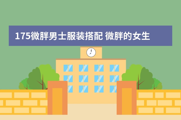 175微胖男士服装搭配 微胖的女生服装搭配