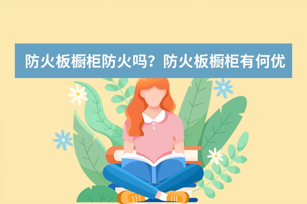 防火板橱柜防火吗？防火板橱柜有何优缺点？