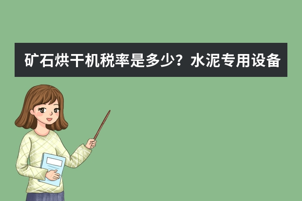 矿石烘干机税率是多少？水泥专用设备的税务编码是什么