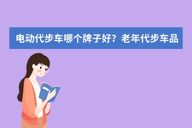 电动代步车哪个牌子好？老年代步车品牌有哪些？老年代步车推荐