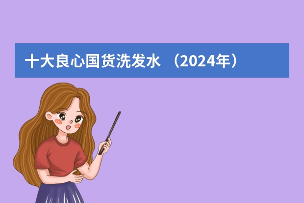 十大良心国货洗发水 （2024年）国产防脱发洗发露排名，洗发水排行榜前十名，国货洗发水推荐真实测评。
