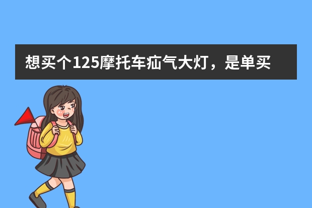 想买个125摩托车疝气大灯，是单买个灯泡好，还是套装的好，一般摩托车多少瓦