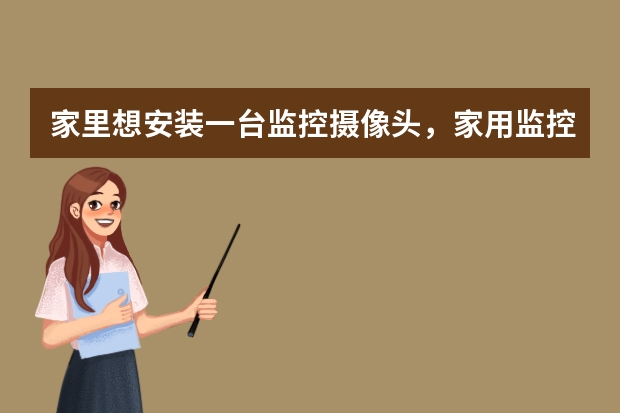 家里想安装一台监控摄像头,家用监控摄像头什么牌子好
