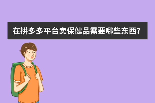 在拼多多平台卖保健品需要哪些东西？保健品怎么开店？