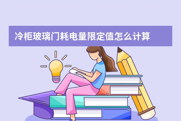 冷柜玻璃门耗电量限定值怎么计算