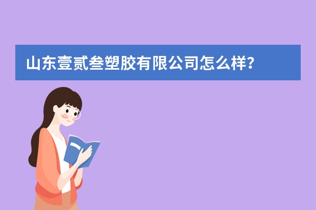 山东壹贰叁塑胶有限公司怎么样？