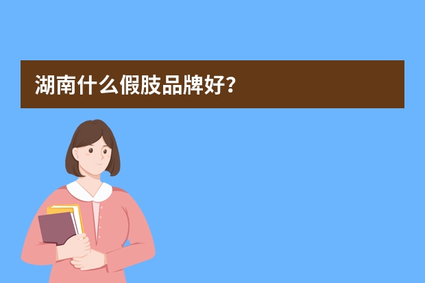 湖南什么假肢品牌好?