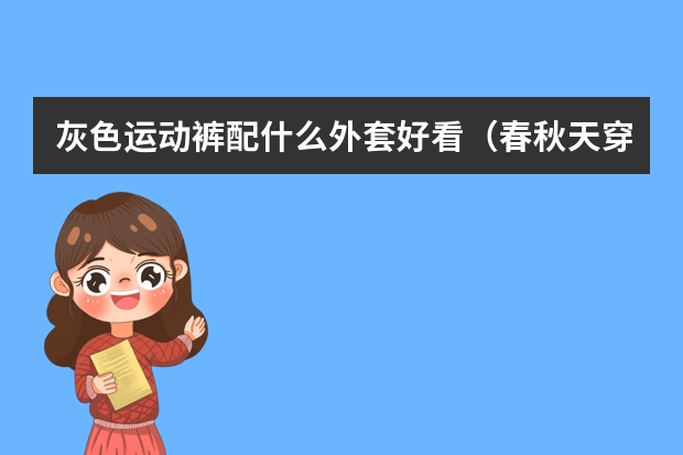 灰色运动裤配什么外套好看（春秋天穿的外套）?男士的