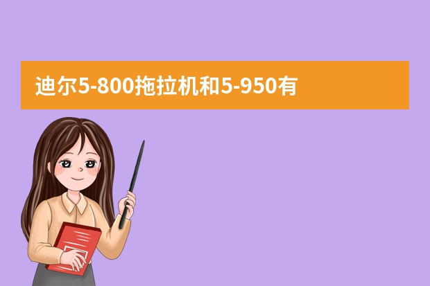 迪尔5-800拖拉机和5-950有什么不同