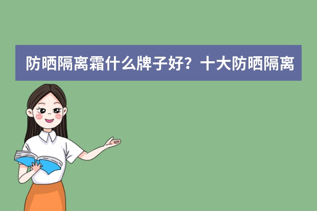 防晒隔离霜什么牌子好？十大防晒隔离霜排行榜