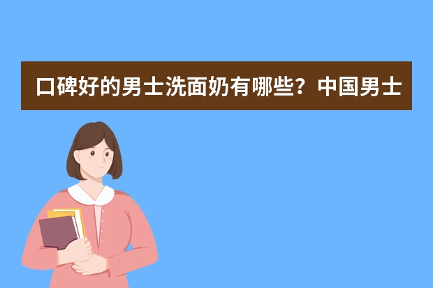 口碑好的男士洗面奶有哪些？中国男士洗面奶排行榜10强推荐