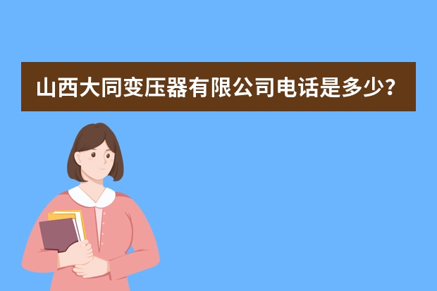 山西大同变压器有限公司电话是多少？