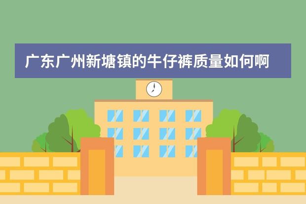 广东广州新塘镇的牛仔裤质量如何啊 ?