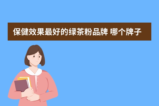 保健效果最好的绿茶粉品牌 哪个牌子的绿茶粉好