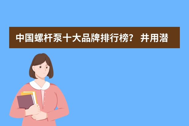 中国螺杆泵十大品牌排行榜? 井用潜水泵十 大品牌排行榜?