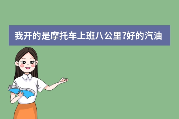 我开的是摩托车上班八公里?好的汽油是多少钱?以平路为主