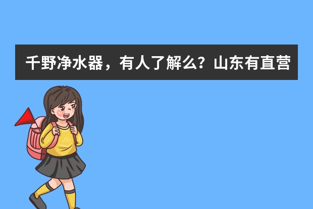 千野净水器,有人了解么?山东有直营店了吗?