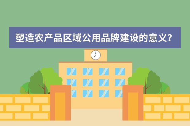 塑造农产品区域公用品牌建设的意义？ 临安区农产品区域公用品牌名称叫啥？