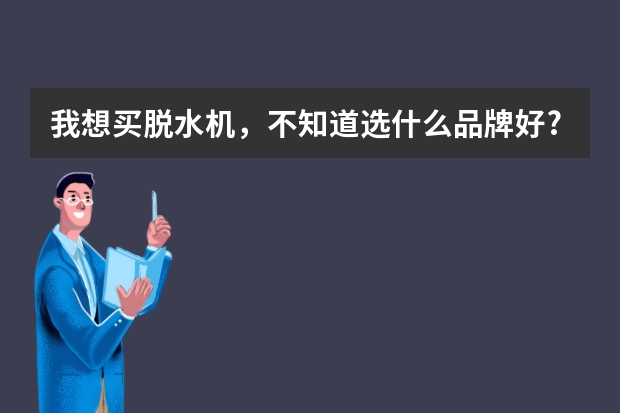 我想买脱水机，不知道选什么品牌好?谢谢你!