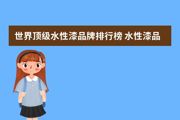 世界顶级水性漆品牌排行榜 水性漆品牌十大排名水性漆好还是油性漆好
