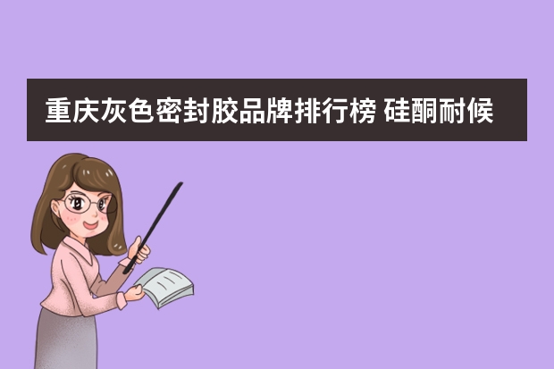 重庆灰色密封胶品牌排行榜 硅酮耐候密封胶黑色和灰色区别
