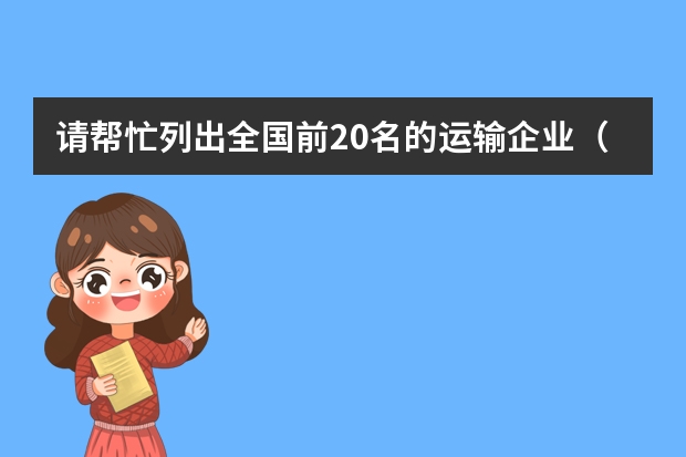 请帮忙列出全国前20名的运输企业（主营汽运、铁运集装箱或海运集装箱）（集装箱班轮运输公司排名）