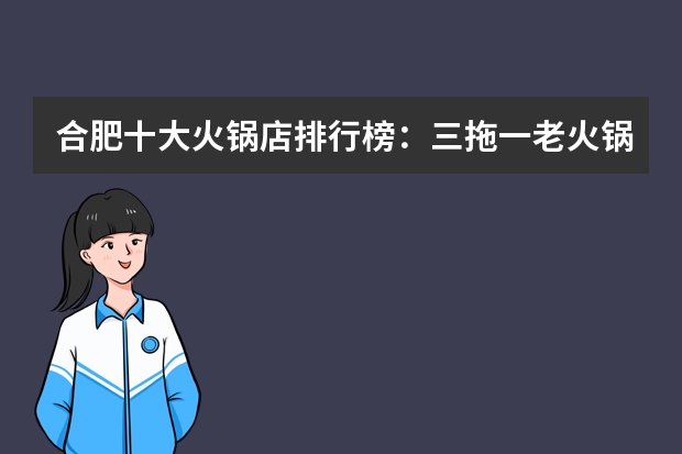 合肥十大火锅店排行榜:三拖一老火锅上榜,它的热度最高 广州十大火锅店排行榜:电台巷火锅上榜,海底捞排第三