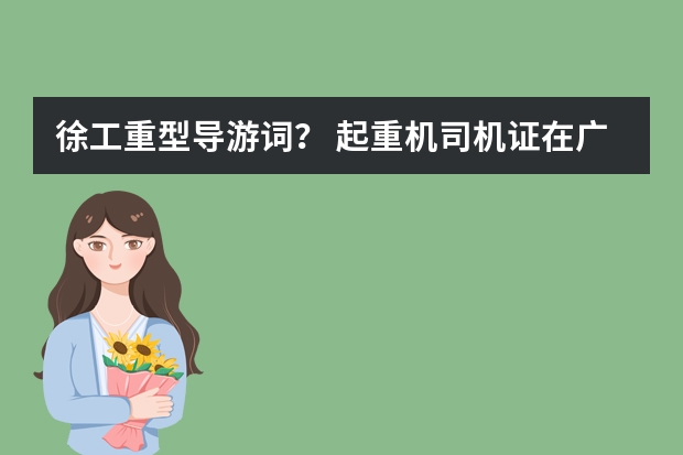 徐工重型导游词？ 起重机司机证在广州哪可以办理