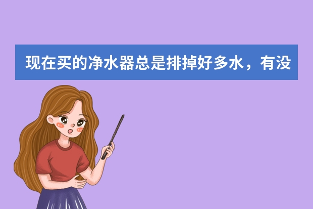 现在买的净水器总是排掉好多水,有没有哪个品牌的净水器节水的?