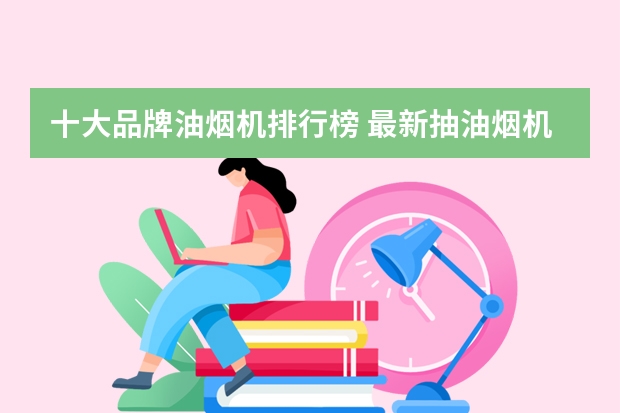 十大品牌油烟机排行榜 最新抽油烟机十大品牌排名