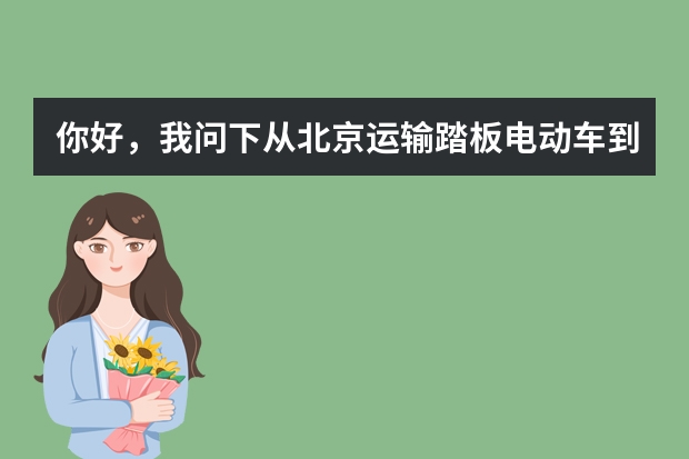 你好，我问下从北京运输踏板电动车到甘肃甘谷多少钱