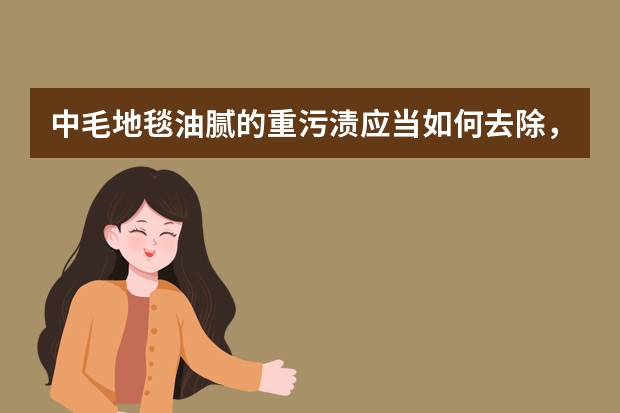 中毛地毯油腻的重污渍应当如何去除，比如酒店宴会厅门口的地毯污渍，谢谢各位大神