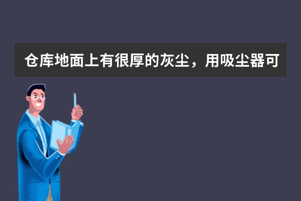 仓库地面上有很厚的灰尘，用吸尘器可以清理干净吗？还是扫地机或者洗地机？帮忙推荐一下