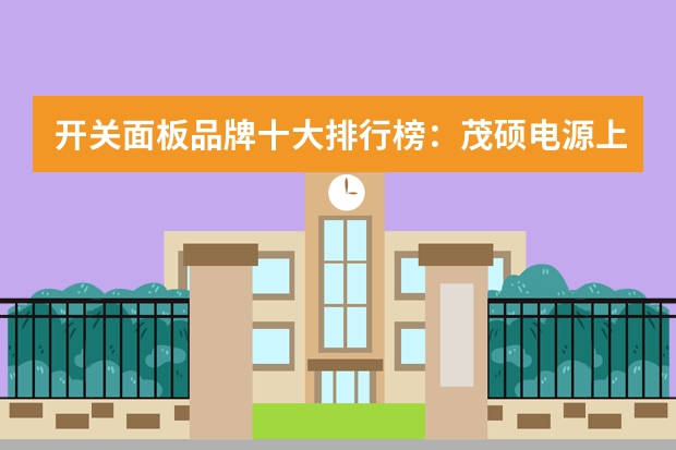 开关面板品牌十大排行榜:茂硕电源上榜,它有一百多年历史 中国十大电线电缆品牌排行榜是怎样的?